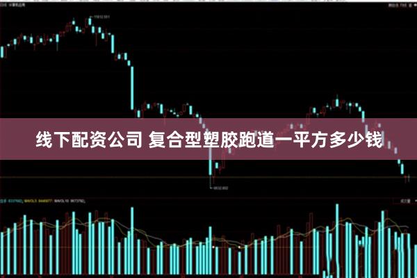 線下配資公司 復合型塑膠跑道一平方多少錢